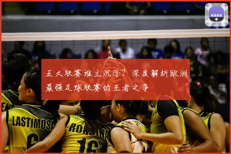 五大联赛谁主沉浮？深度解析欧洲最强足球联赛的王者之争
