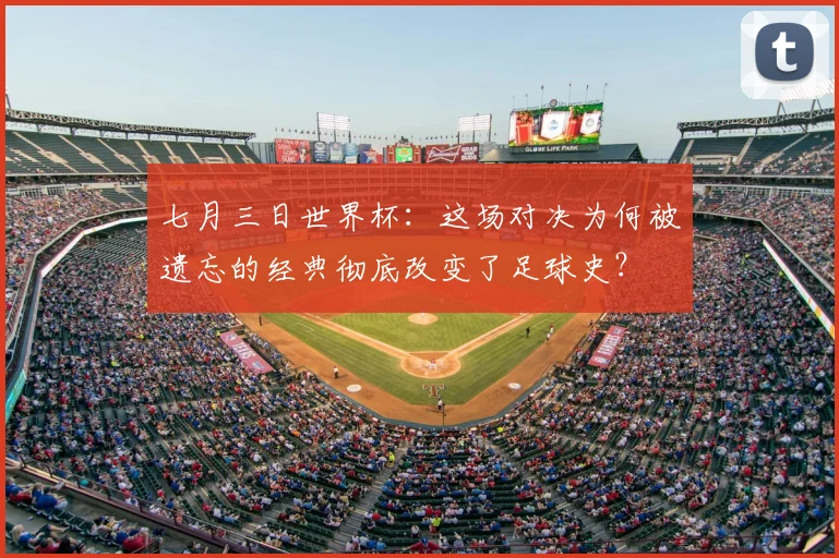 七月三日世界杯:这场对决为何被遗忘的经典彻底改变了足球史?