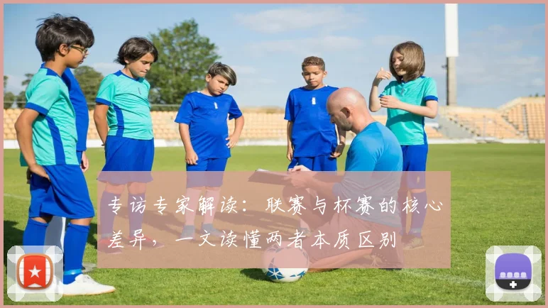 专访专家解读：联赛与杯赛的核心差异，一文读懂两者本质区别