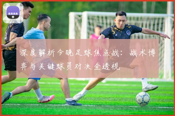 深度解析今晚足球焦点战:战术博弈与关键球员对决全透视