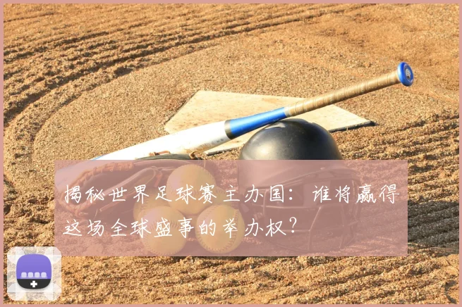 揭秘世界足球赛主办国：谁将赢得这场全球盛事的举办权？