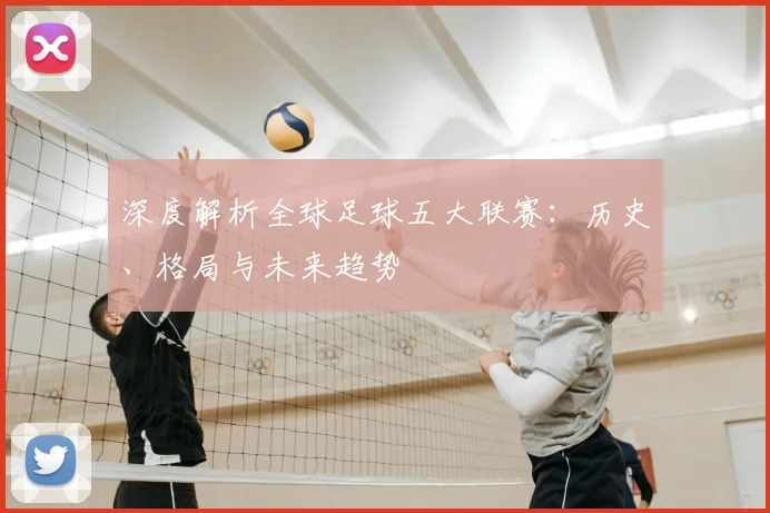 深度解析全球足球五大联赛：历史、格局与未来趋势