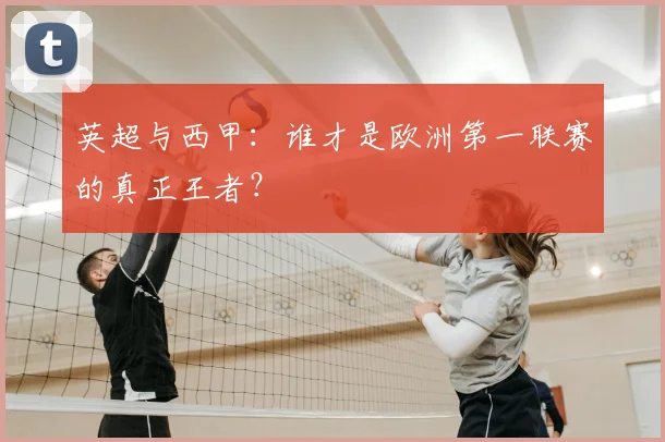 英超与西甲：谁才是欧洲第一联赛的真正王者？
