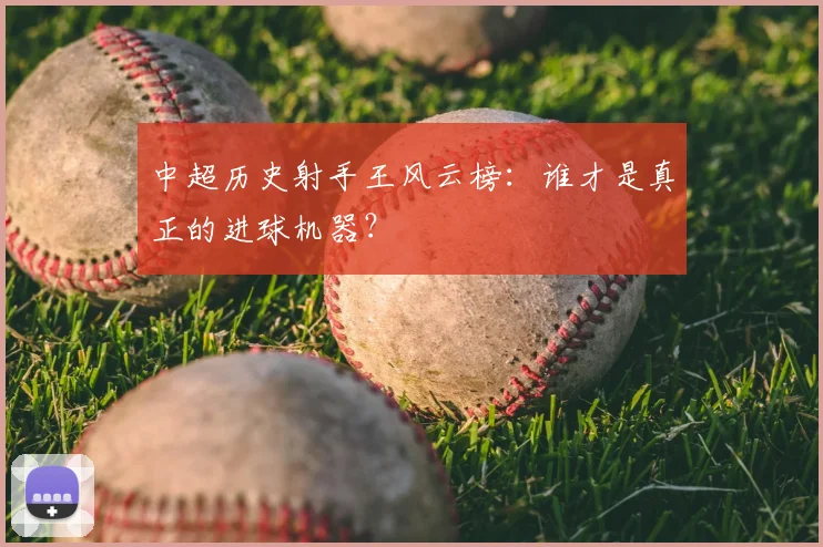 中超历史射手王风云榜:谁才是真正的进球机器?