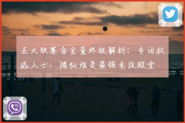 五大联赛含金量终极解析：专访权威人士，揭秘谁是最强竞技殿堂