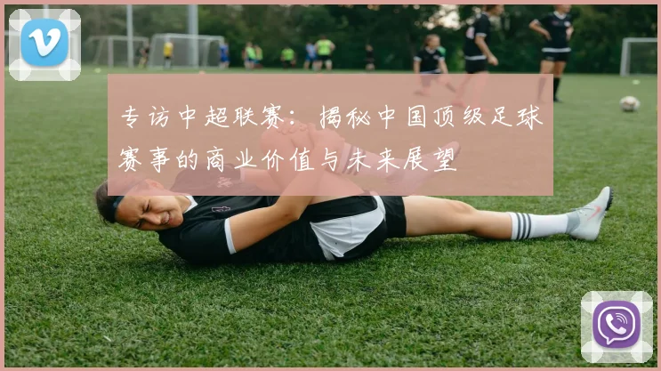 专访中超联赛：揭秘中国顶级足球赛事的商业价值与未来展望