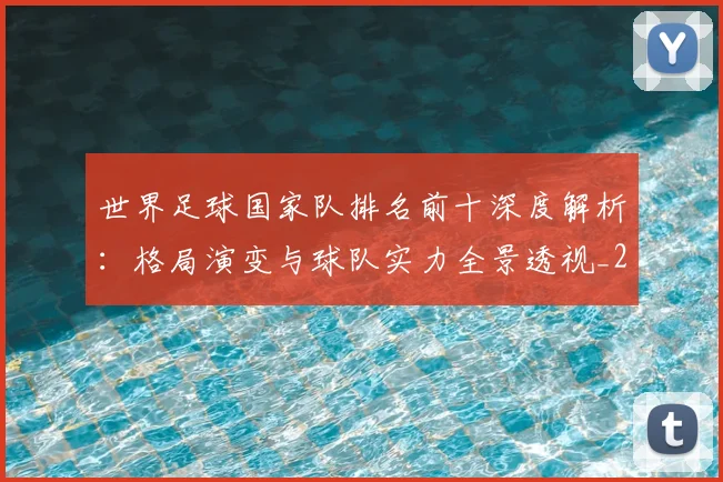 世界足球国家队排名前十深度解析：格局演变与球队实力全景透视_20260609201411
