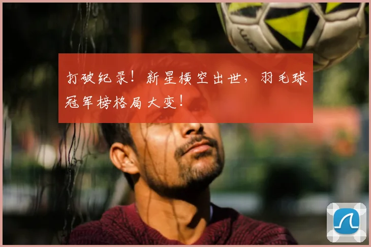 打破纪录!新星横空出世,羽毛球冠军榜格局大变!