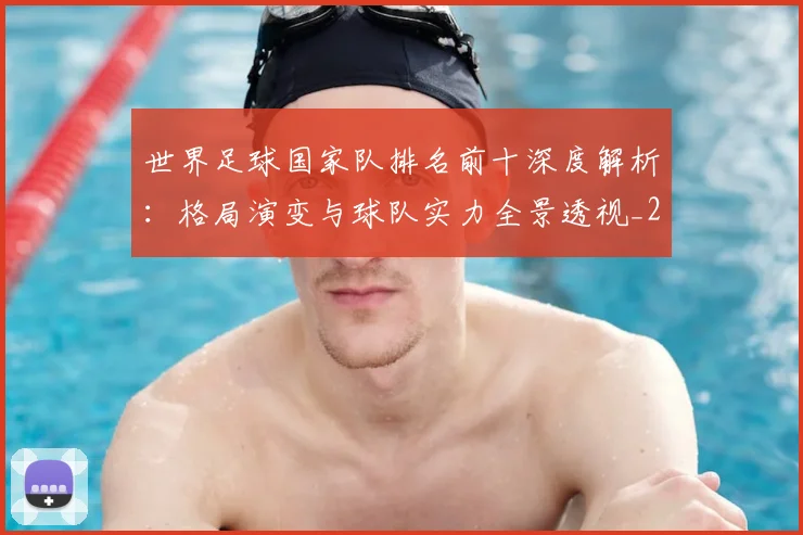 世界足球国家队排名前十深度解析:格局演变与球队实力全景透视_20260609201411