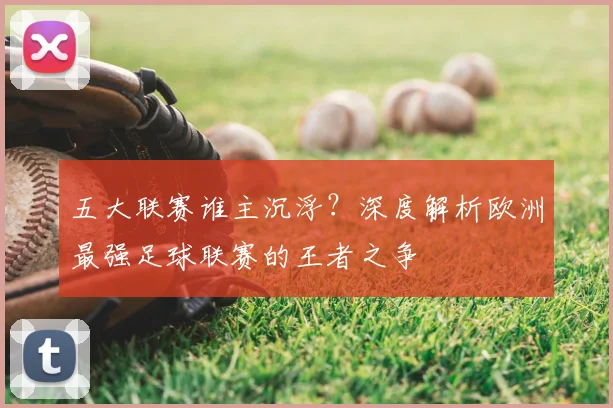 五大联赛谁主沉浮？深度解析欧洲最强足球联赛的王者之争