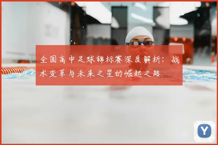 全国高中足球锦标赛深度解析：战术变革与未来之星的崛起之路