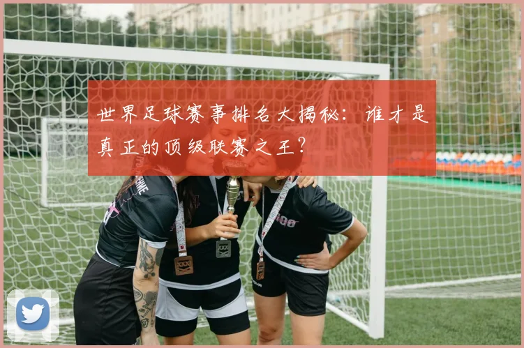 世界足球赛事排名大揭秘:谁才是真正的顶级联赛之王?