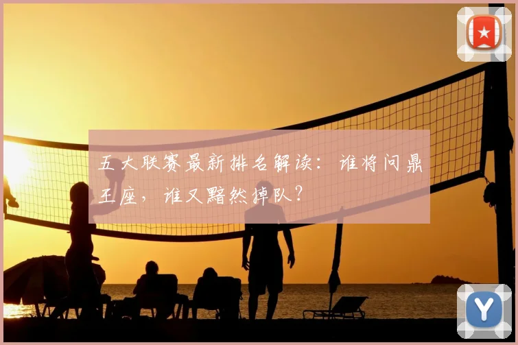 五大联赛最新排名解读：谁将问鼎王座，谁又黯然掉队？