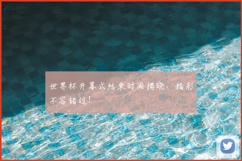 世界杯开幕式结束时间揭晓，精彩不容错过！