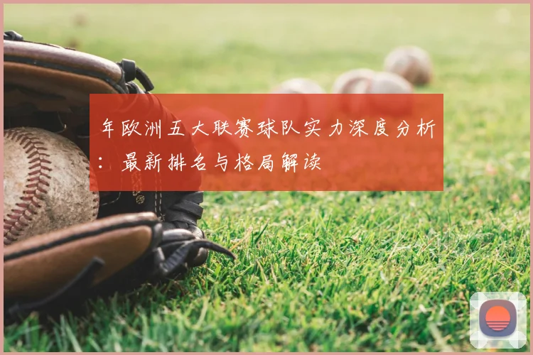 年欧洲五大联赛球队实力深度分析:最新排名与格局解读