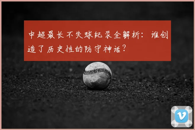 中超最长不失球纪录全解析：谁创造了历史性的防守神话？