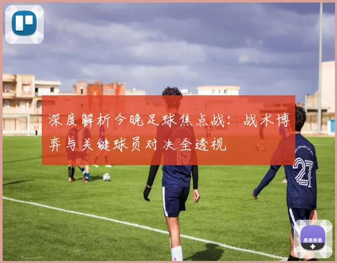 深度解析今晚足球焦点战：战术博弈与关键球员对决全透视