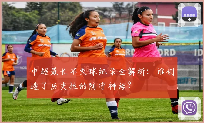 中超最长不失球纪录全解析:谁创造了历史性的防守神话?