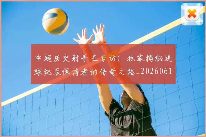 中超历史射手王专访：独家揭秘进球纪录保持者的传奇之路_20260610190349
