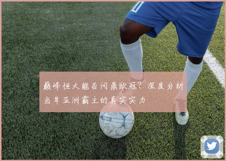 巅峰恒大能否问鼎欧冠?深度分析当年亚洲霸主的真实实力