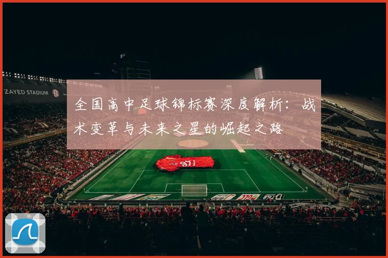 全国高中足球锦标赛深度解析：战术变革与未来之星的崛起之路