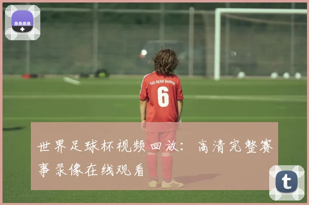 世界足球杯视频回放：高清完整赛事录像在线观看