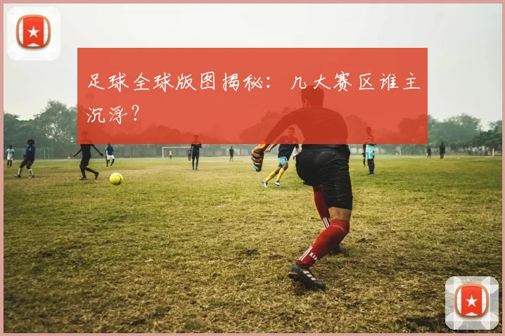 足球全球版图揭秘:几大赛区谁主沉浮?
