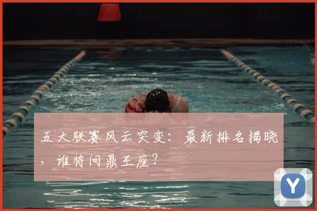 五大联赛风云突变：最新排名揭晓，谁将问鼎王座？